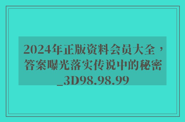 2024年正版资料会员大全，答案曝光落实传说中的秘密_3D98.98.99