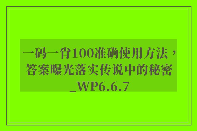 一码一肖100准确使用方法，答案曝光落实传说中的秘密_WP6.6.7