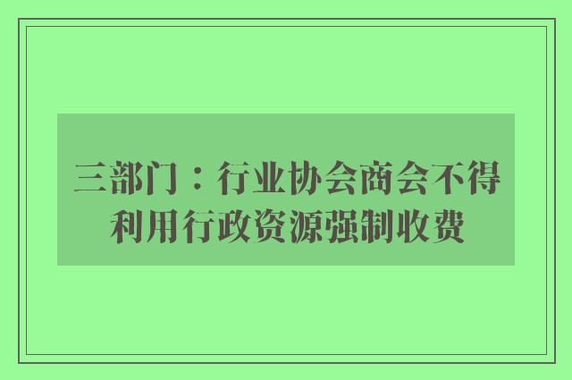 三部门：行业协会商会不得利用行政资源强制收费