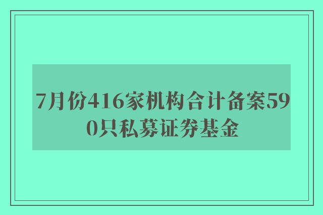 7月份416家机构合计备案590只私募证券基金