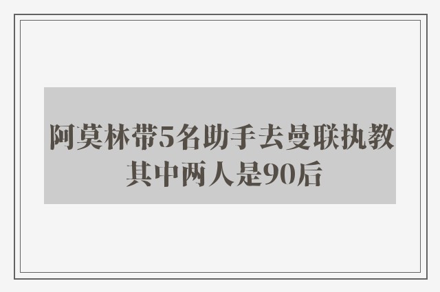 阿莫林带5名助手去曼联执教 其中两人是90后