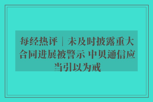 每经热评︱未及时披露重大合同进展被警示 中贝通信应当引以为戒