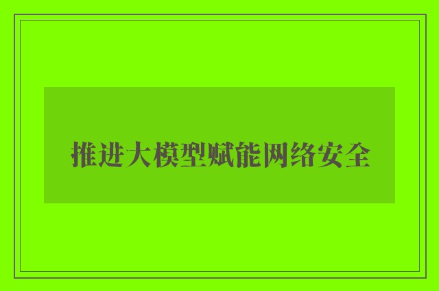 推进大模型赋能网络安全