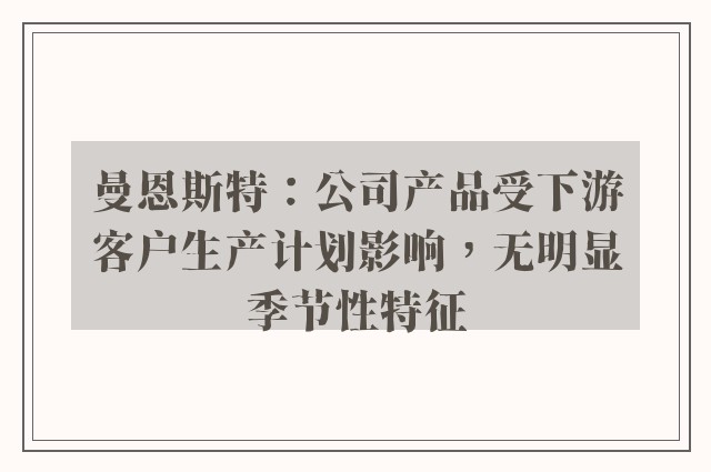 曼恩斯特：公司产品受下游客户生产计划影响，无明显季节性特征