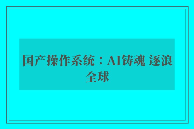 国产操作系统：AI铸魂 逐浪全球